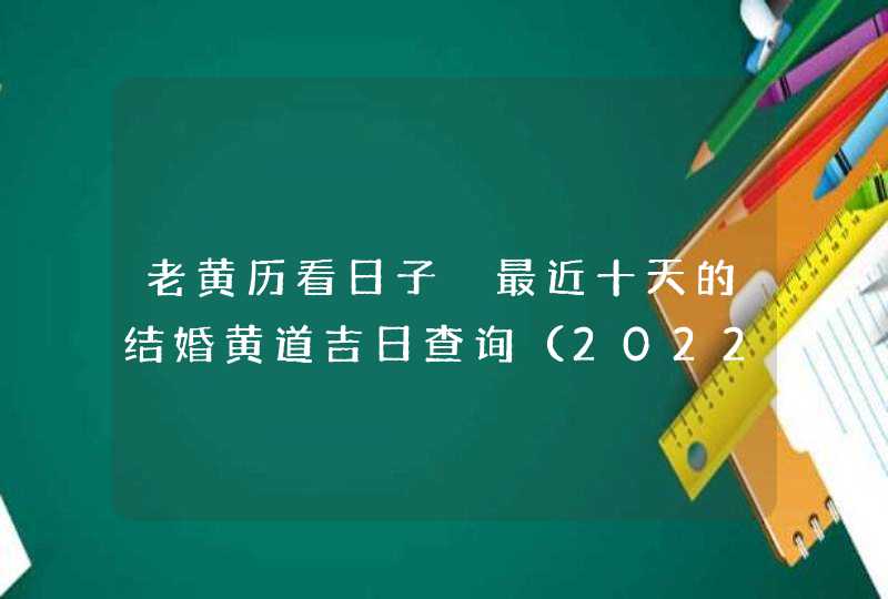 老黄历看日子 最近十天的结婚黄道吉日查询（2022年6月1号更新）